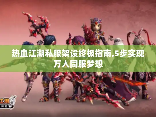 热血江湖私服架设终极指南,5步实现万人同服梦想