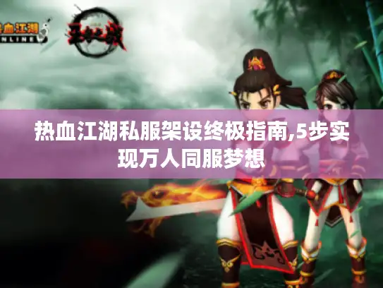 热血江湖私服架设终极指南,5步实现万人同服梦想