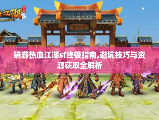 端游热血江湖sf终极指南,避坑技巧与资源获取全解析 端游热血江湖sf终极指南,避坑技巧与资源获取全解析