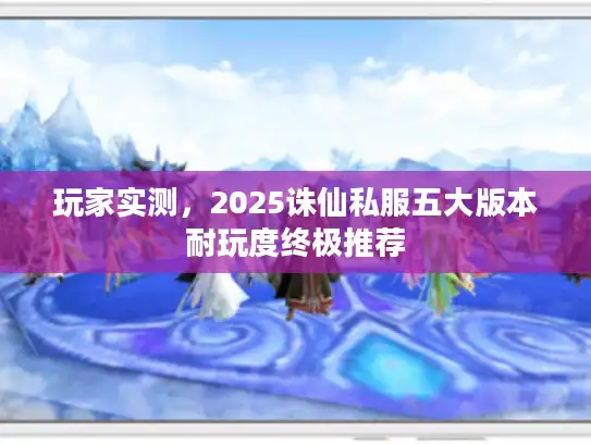 玩家实测，2025诛仙私服五大版本耐玩度终极推荐