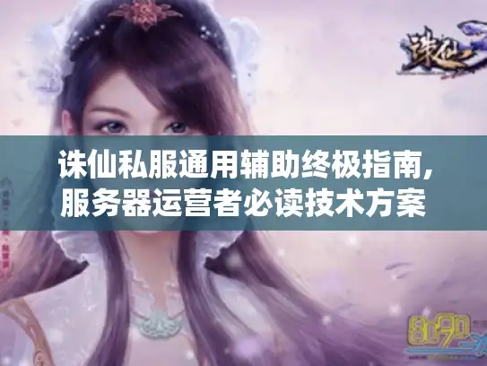 诛仙私服通用辅助终极指南,服务器运营者必读技术方案