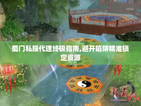 蜀门私服代理终极指南,避开陷阱精准锁定资源