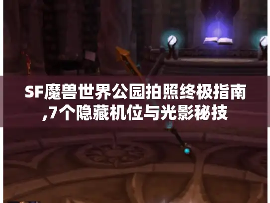 SF魔兽世界公园拍照终极指南,7个隐藏机位与光影秘技 SF魔兽世界公园拍照终极指南,7个隐藏机位与光影秘技