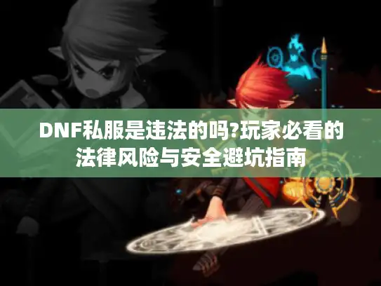 DNF私服是违法的吗?玩家必看的法律风险与安全避坑指南