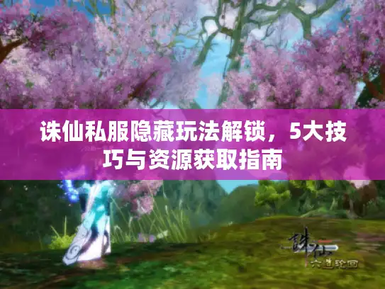 诛仙私服隐藏玩法解锁，5大技巧与资源获取指南