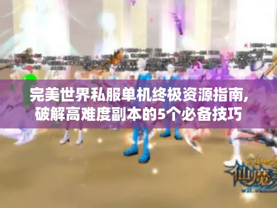 完美世界私服单机终极资源指南,破解高难度副本的5个必备技巧
