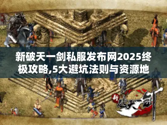 新破天一剑私服发布网2025终极攻略,5大避坑法则与资源地图