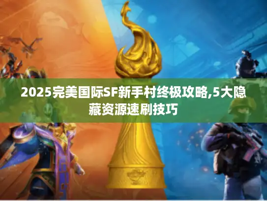 2025完美国际SF新手村终极攻略,5大隐藏资源速刷技巧
