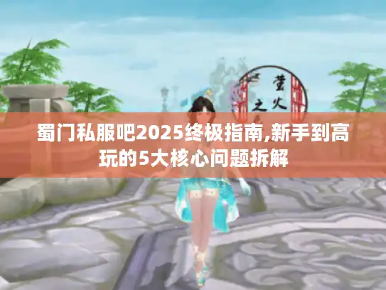 蜀门私服吧2025终极指南,新手到高玩的5大核心问题拆解 蜀门私服吧2025终极指南,新手到高玩的5大核心问题拆解
