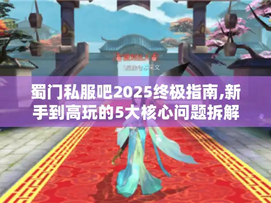 蜀门私服吧2025终极指南,新手到高玩的5大核心问题拆解 蜀门私服吧2025终极指南,新手到高玩的5大核心问题拆解