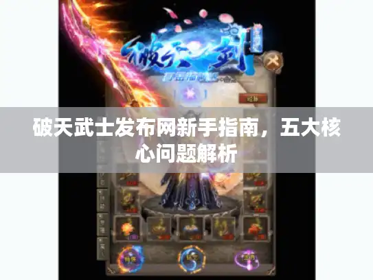 破天武士发布网新手指南,五大核心问题解析 破天武士发布网新手指南,五大核心问题解析