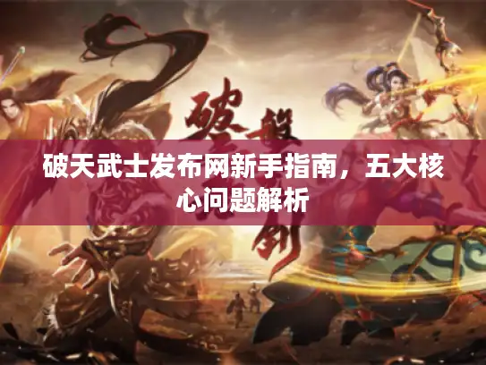 破天武士发布网新手指南,五大核心问题解析 破天武士发布网新手指南,五大核心问题解析