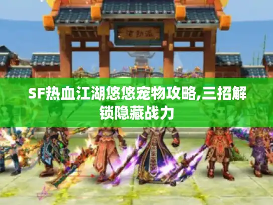 SF热血江湖悠悠宠物攻略,三招解锁隐藏战力