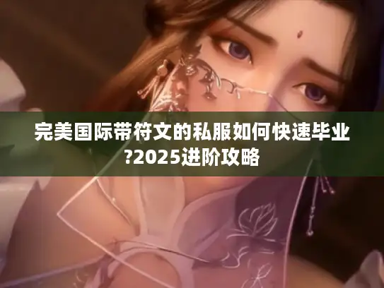 完美国际带符文的私服如何快速毕业?2025进阶攻略