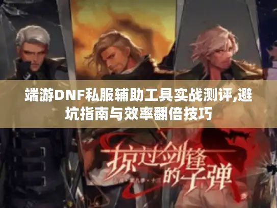 端游DNF私服辅助工具实战测评,避坑指南与效率翻倍技巧