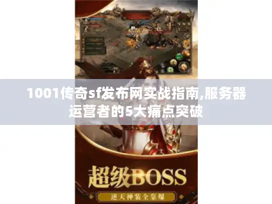 1001传奇sf发布网实战指南,服务器运营者的5大痛点突破