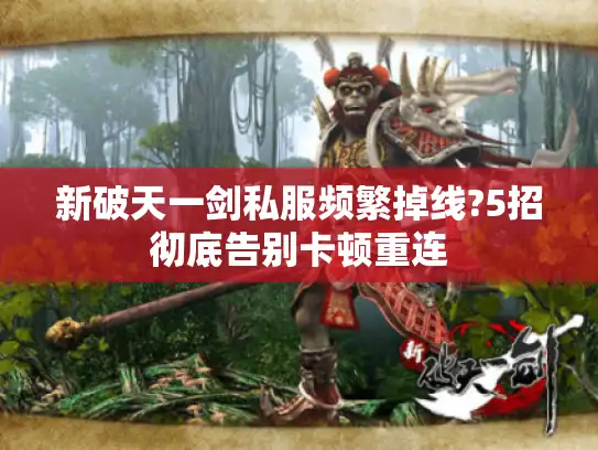 新破天一剑私服频繁掉线?5招彻底告别卡顿重连