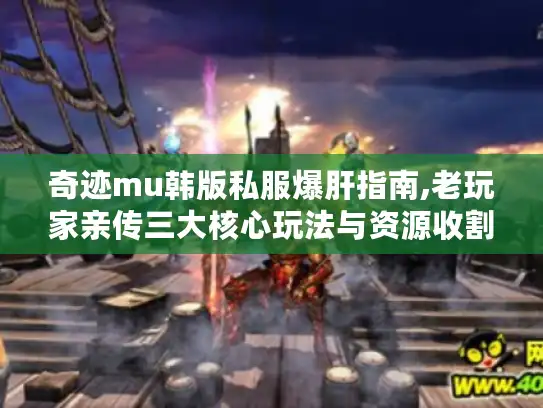 奇迹mu韩版私服爆肝指南,老玩家亲传三大核心玩法与资源收割法则