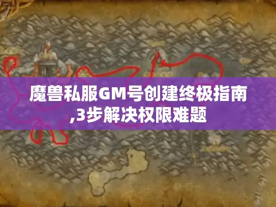 魔兽私服GM号创建终极指南,3步解决权限难题