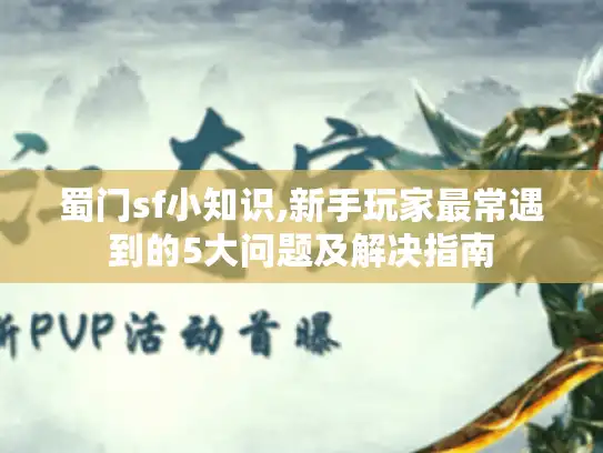 蜀门sf小知识,新手玩家最常遇到的5大问题及解决指南