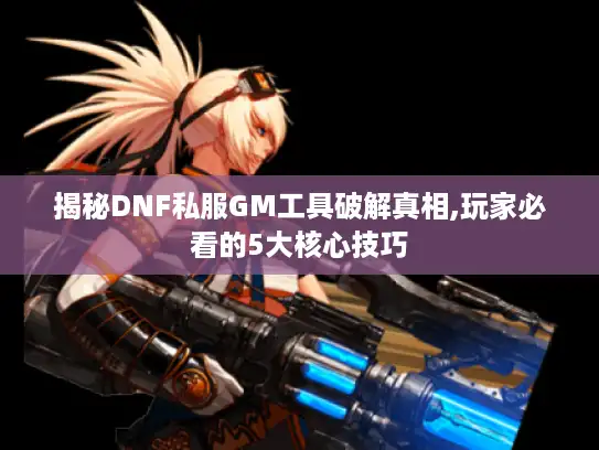 揭秘DNF私服GM工具破解真相,玩家必看的5大核心技巧