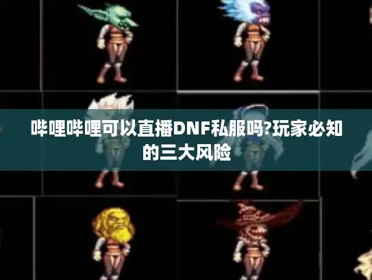 哔哩哔哩可以直播DNF私服吗?玩家必知的三大风险