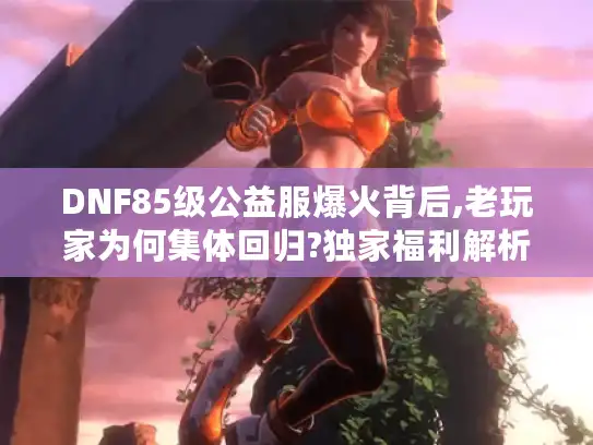 DNF85级公益服爆火背后,老玩家为何集体回归?独家福利解析 DNF85级公益服爆火背后,老玩家为何集体回归?独家福利解析