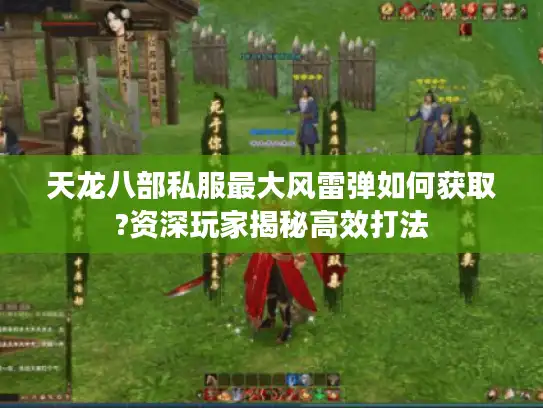 天龙八部私服最大风雷弹如何获取?资深玩家揭秘高效打法 天龙八部私服最大风雷弹如何获取?资深玩家揭秘高效打法