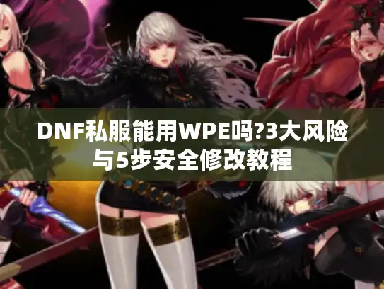 DNF私服能用WPE吗?3大风险与5步安全修改教程 DNF私服能用WPE吗?3大风险与5步安全修改教程