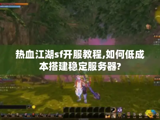 热血江湖sf开服教程,如何低成本搭建稳定服务器?