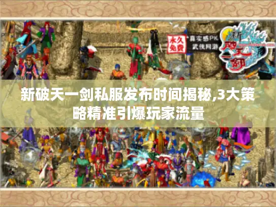 新破天一剑私服发布时间揭秘,3大策略精准引爆玩家流量