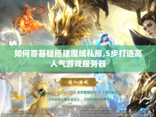 如何零基础搭建魔域私服,5步打造高人气游戏服务器