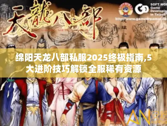 绵阳天龙八部私服2025终极指南,5大进阶技巧解锁全服稀有资源 绵阳天龙八部私服2025终极指南,5大进阶技巧解锁全服稀有资源