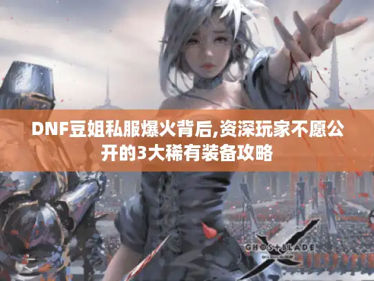 DNF豆姐私服爆火背后,资深玩家不愿公开的3大稀有装备攻略 DNF豆姐私服爆火背后,资深玩家不愿公开的3大稀有装备攻略