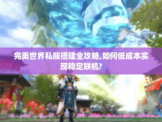 完美世界私服搭建全攻略,如何低成本实现稳定联机?