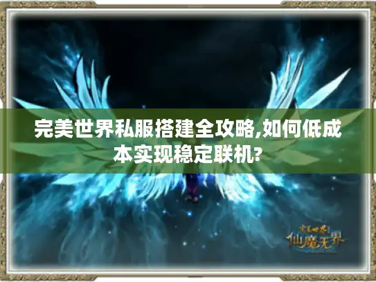 完美世界私服搭建全攻略,如何低成本实现稳定联机?