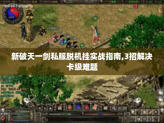 新破天一剑私服脱机挂实战指南,3招解决卡级难题