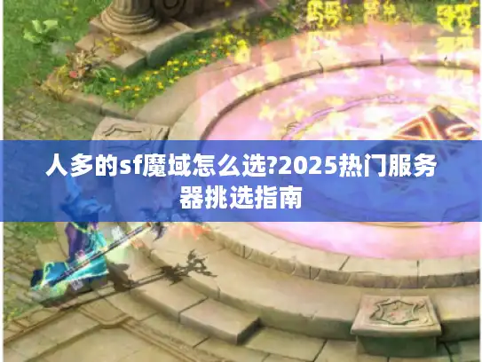 人多的sf魔域怎么选?2025热门服务器挑选指南