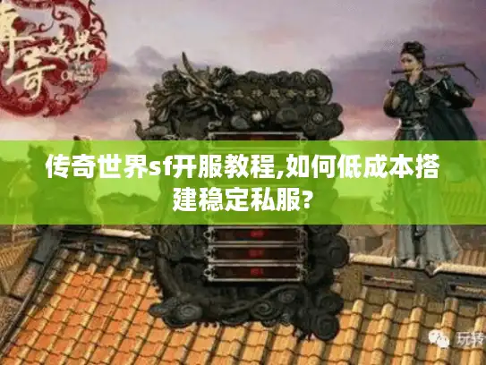 传奇世界sf开服教程,如何低成本搭建稳定私服?