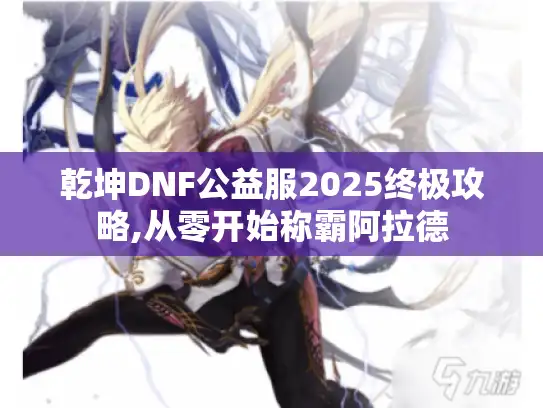 乾坤DNF公益服2025终极攻略,从零开始称霸阿拉德