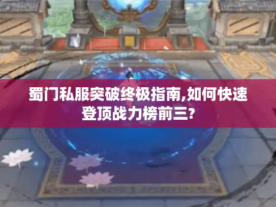 蜀门私服突破终极指南,如何快速登顶战力榜前三?