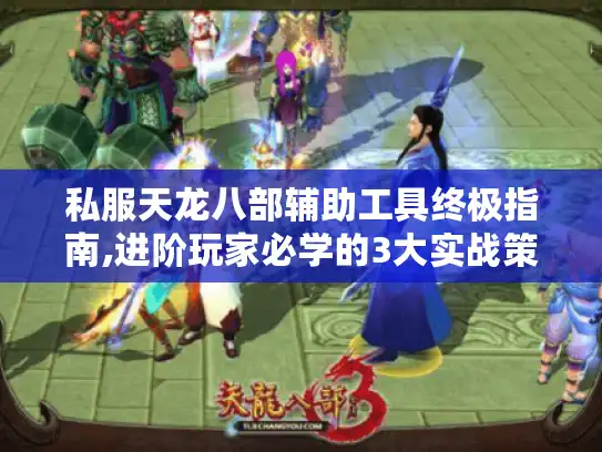 私服天龙八部辅助工具终极指南,进阶玩家必学的3大实战策略
