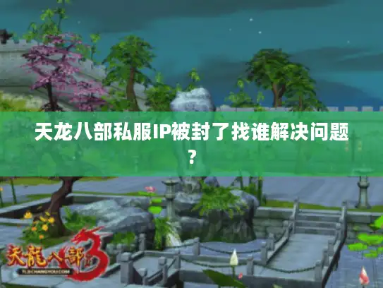天龙八部私服IP被封了找谁解决问题?