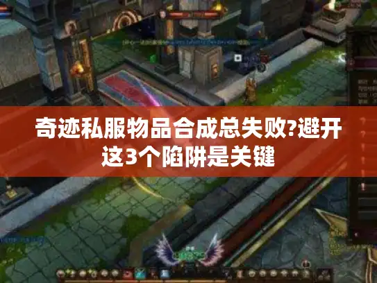 奇迹私服物品合成总失败?避开这3个陷阱是关键