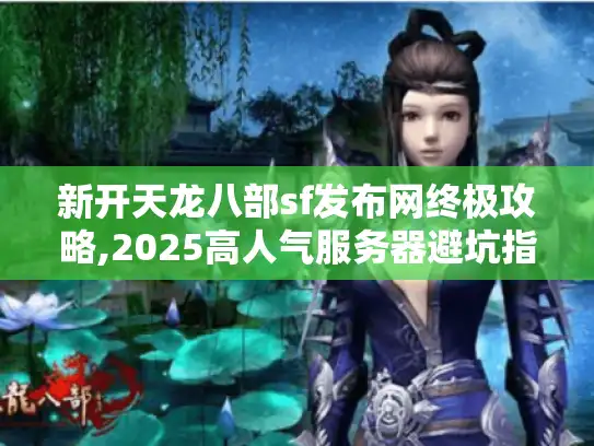 新开天龙八部sf发布网终极攻略,2025高人气服务器避坑指南