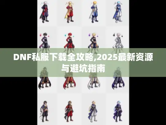 DNF私服下载全攻略,2025最新资源与避坑指南