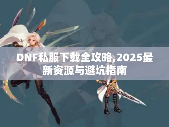 DNF私服下载全攻略,2025最新资源与避坑指南