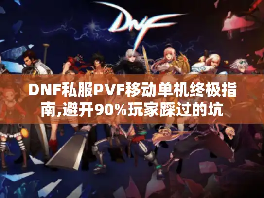 DNF私服PVF移动单机终极指南,避开90%玩家踩过的坑