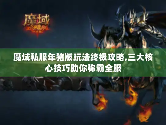 魔域私服年猪版玩法终极攻略,三大核心技巧助你称霸全服