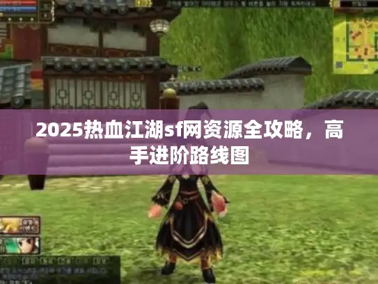 2025热血江湖sf网资源全攻略,高手进阶路线图 2025热血江湖sf网资源全攻略,高手进阶路线图